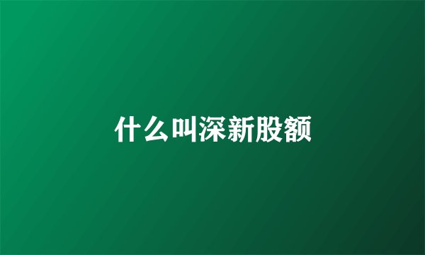 什么叫深新股额