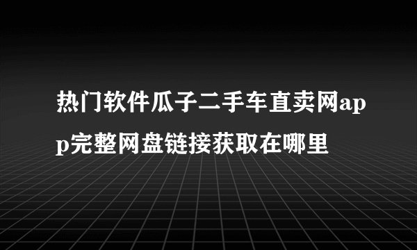 热门软件瓜子二手车直卖网app完整网盘链接获取在哪里