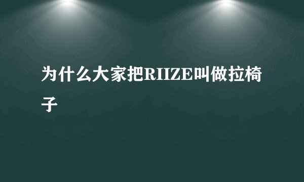 为什么大家把RIIZE叫做拉椅子