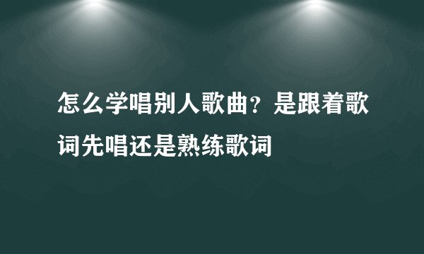 怎么学唱别人歌曲？是跟着歌词先唱还是熟练歌词
