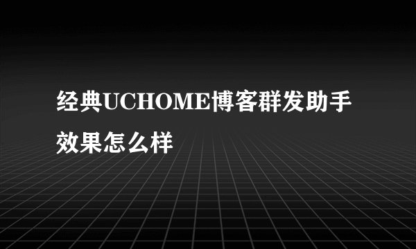经典UCHOME博客群发助手效果怎么样