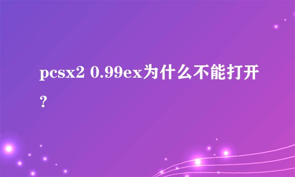 pcsx2 0.99ex为什么不能打开?