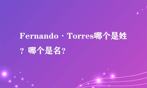 Fernando·Torres哪个是姓？哪个是名？