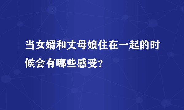 当女婿和丈母娘住在一起的时候会有哪些感受?