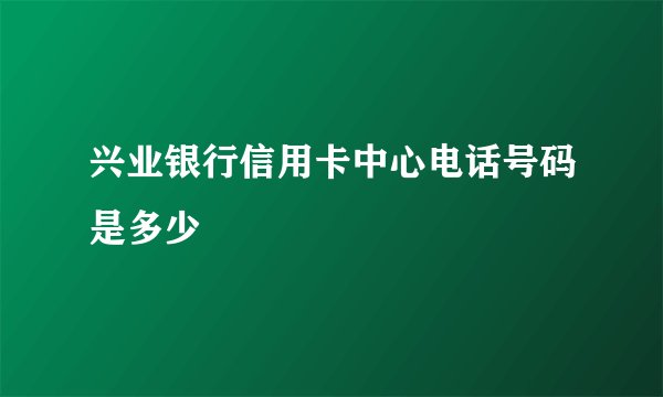 兴业银行信用卡中心电话号码是多少
