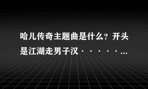 哈儿传奇主题曲是什么？开头是江湖走男子汉·················