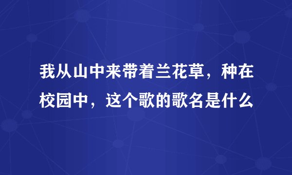 我从山中来带着兰花草，种在校园中，这个歌的歌名是什么