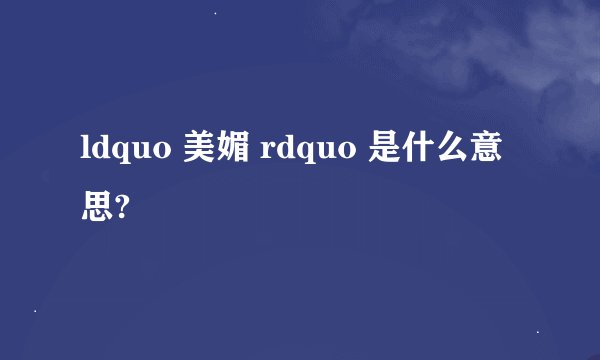 ldquo 美媚 rdquo 是什么意思?