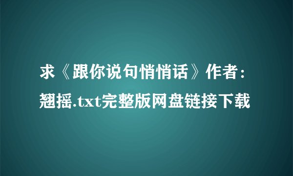求《跟你说句悄悄话》作者：翘摇.txt完整版网盘链接下载