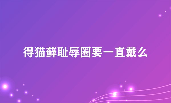 得猫藓耻辱圈要一直戴么