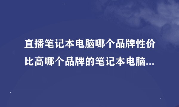 直播笔记本电脑哪个品牌性价比高哪个品牌的笔记本电脑性价比比较高