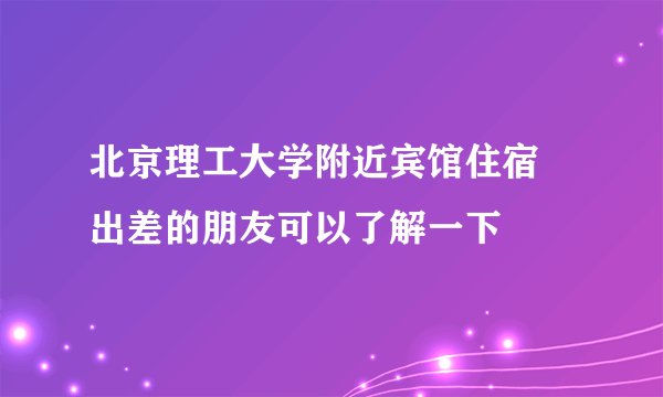 北京理工大学附近宾馆住宿 出差的朋友可以了解一下