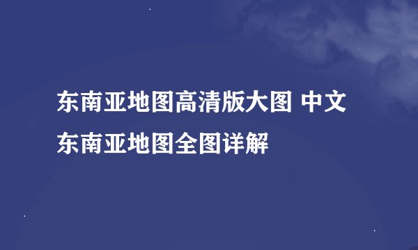 东南亚地图高清版大图 中文 东南亚地图全图详解