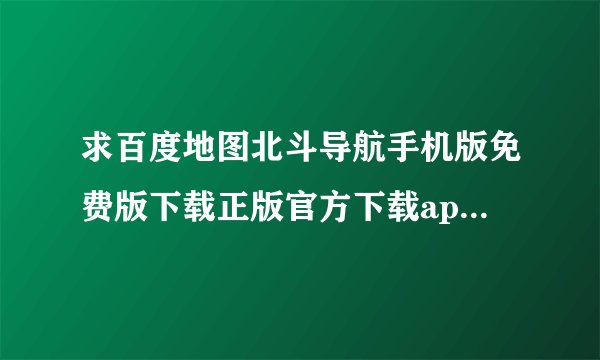 求百度地图北斗导航手机版免费版下载正版官方下载app下载入口完整百度网盘链接下载