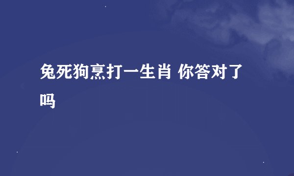 兔死狗烹打一生肖 你答对了吗