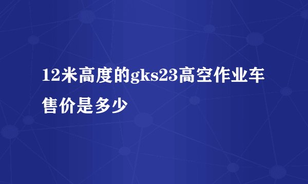 12米高度的gks23高空作业车售价是多少