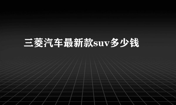 三菱汽车最新款suv多少钱
