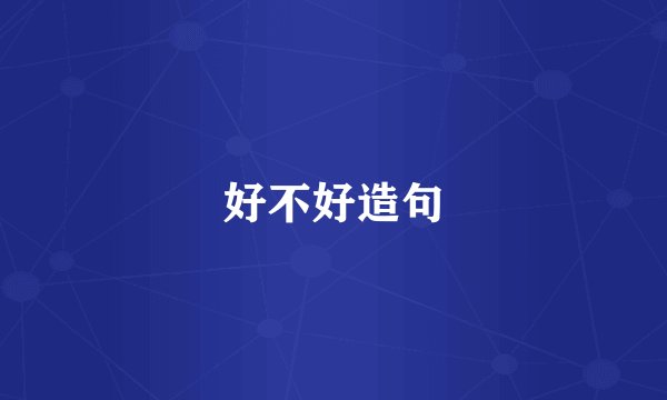好不好造句