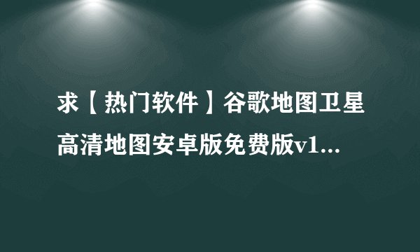 求【热门软件】谷歌地图卫星高清地图安卓版免费版v11完整网盘链接获取