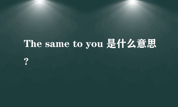 The same to you 是什么意思?