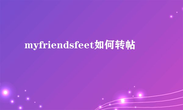 myfriendsfeet如何转帖