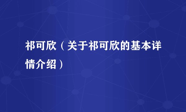 祁可欣（关于祁可欣的基本详情介绍）