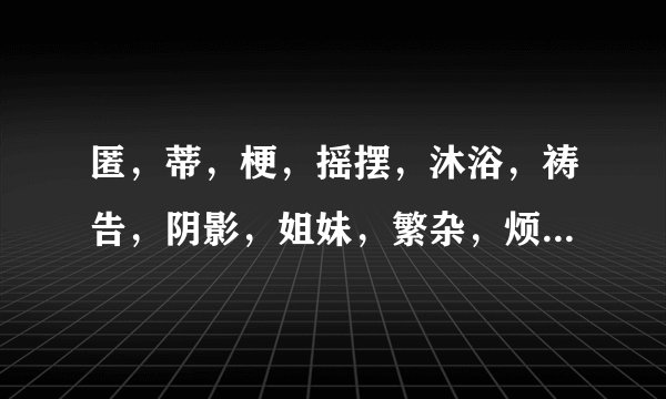 匿，蒂，梗，摇摆，沐浴，祷告，阴影，姐妹，繁杂，烦闷，徘徊，遮蔽，覆盖，心绪，荫蔽的意思和拼音？