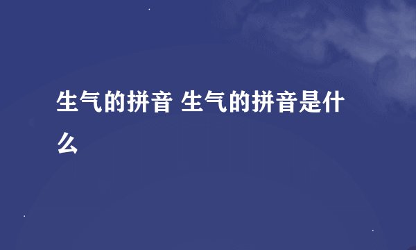 生气的拼音 生气的拼音是什么