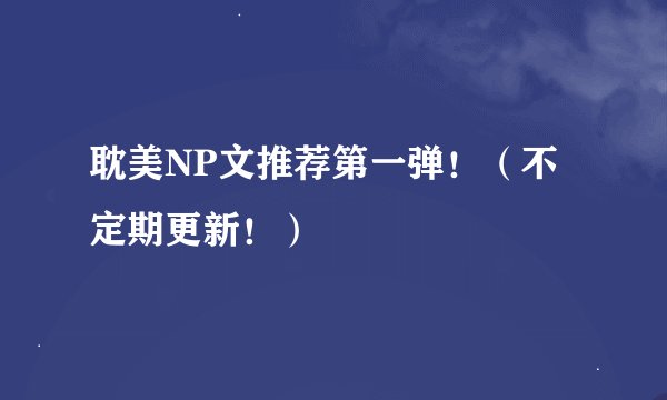 耽美NP文推荐第一弹！（不定期更新！）