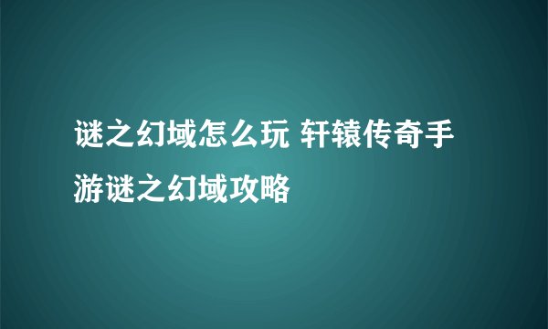 谜之幻域怎么玩 轩辕传奇手游谜之幻域攻略