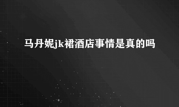 马丹妮jk裙酒店事情是真的吗