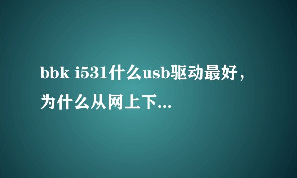 bbk i531什么usb驱动最好，为什么从网上下载万能驱动后还是没有用