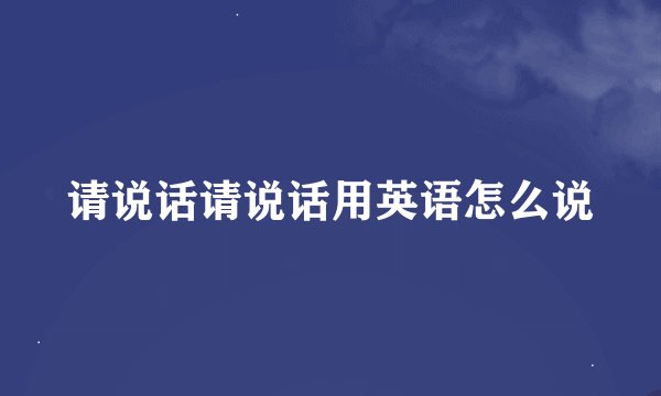 请说话请说话用英语怎么说