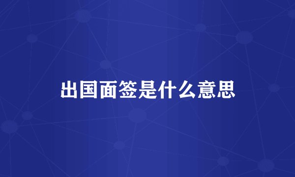 出国面签是什么意思