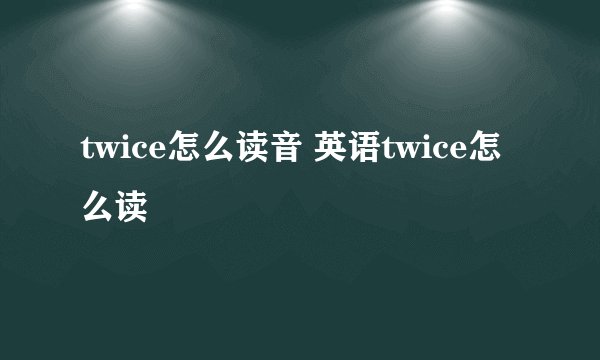twice怎么读音 英语twice怎么读