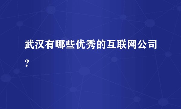 武汉有哪些优秀的互联网公司？