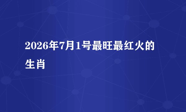 2026年7月1号最旺最红火的生肖