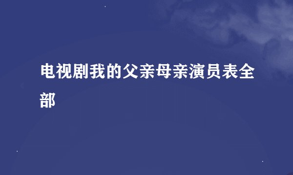 电视剧我的父亲母亲演员表全部