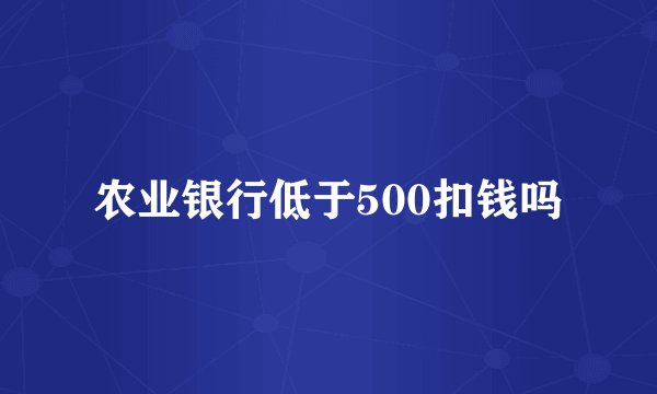 农业银行低于500扣钱吗