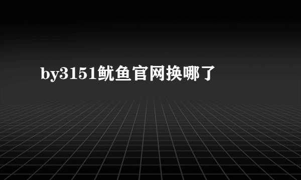 by3151鱿鱼官网换哪了