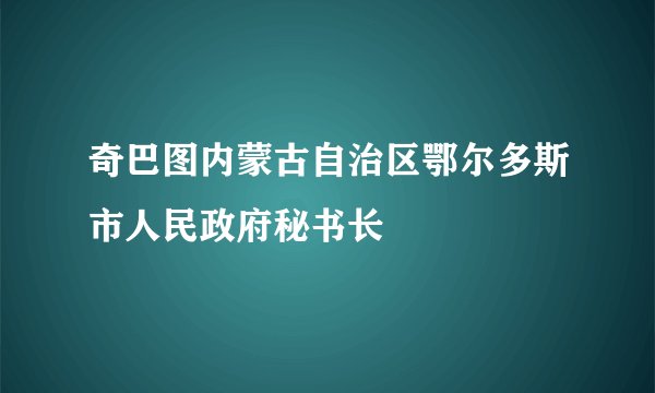 奇巴图内蒙古自治区鄂尔多斯市人民政府秘书长