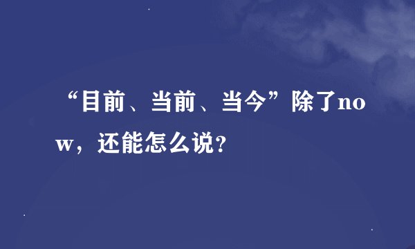 “目前、当前、当今”除了now，还能怎么说？