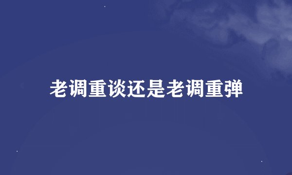 老调重谈还是老调重弹