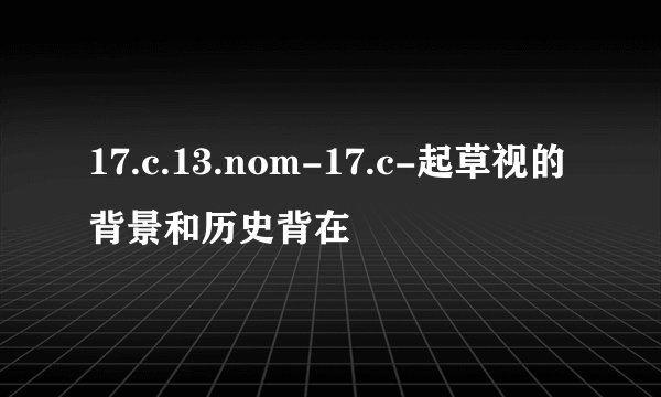 17.c.13.nom-17.c-起草视的背景和历史背在