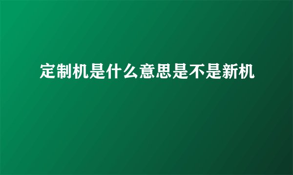 定制机是什么意思是不是新机