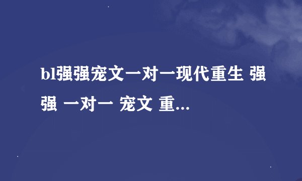 bl强强宠文一对一现代重生 强强 一对一 宠文 重生 Bl 现代（如不是现代请标注一下 谢谢）