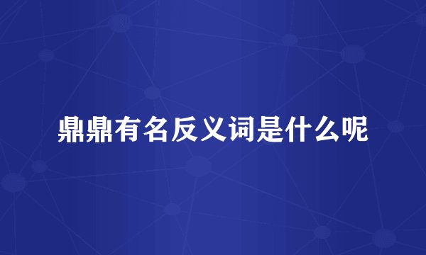 鼎鼎有名反义词是什么呢
