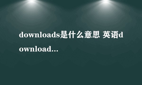 downloads是什么意思 英语downloads什么意思