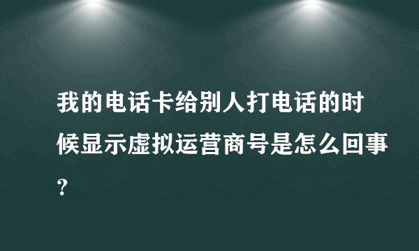 我的电话卡给别人打电话的时候显示虚拟运营商号是怎么回事？