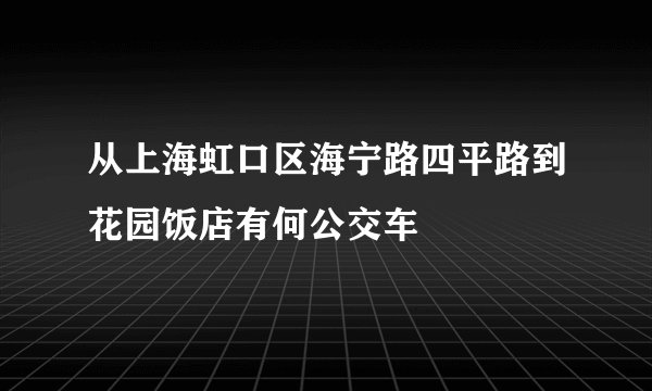 从上海虹口区海宁路四平路到花园饭店有何公交车
